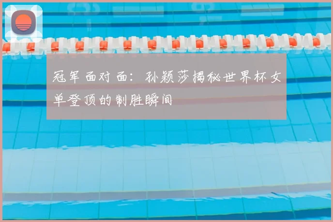 冠军面对面：孙颖莎揭秘世界杯女单登顶的制胜瞬间