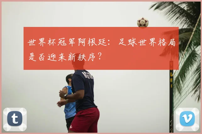 世界杯冠军阿根廷:足球世界格局是否迎来新秩序?