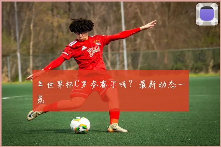 年世界杯C罗参赛了吗?最新动态一览