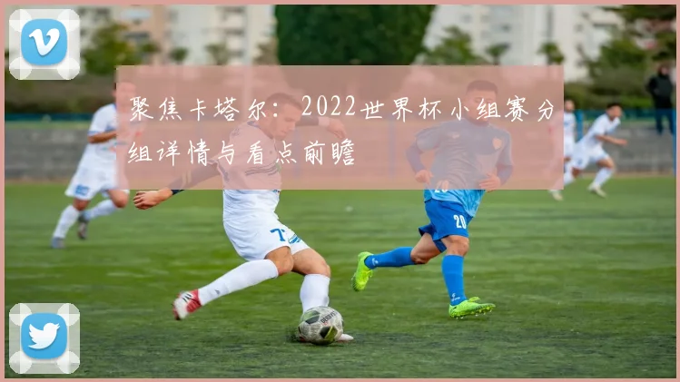 聚焦卡塔尔：2022世界杯小组赛分组详情与看点前瞻