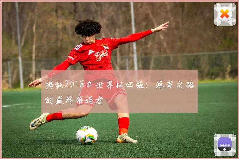 揭秘2018年世界杯四强：冠军之路的最终角逐者