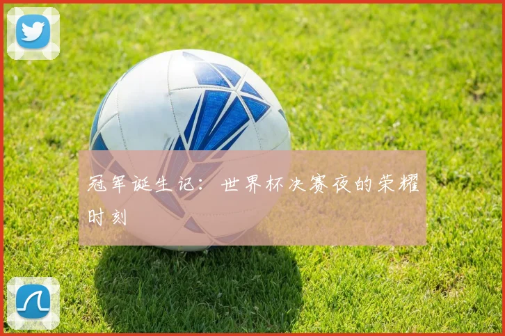 冠军诞生记：世界杯决赛夜的荣耀时刻