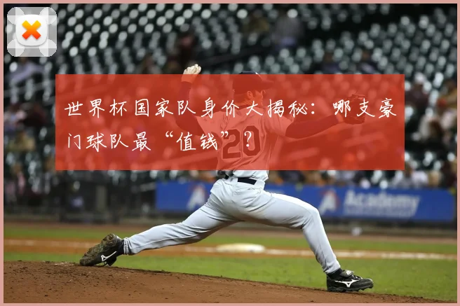 世界杯国家队身价大揭秘：哪支豪门球队最“值钱”？
