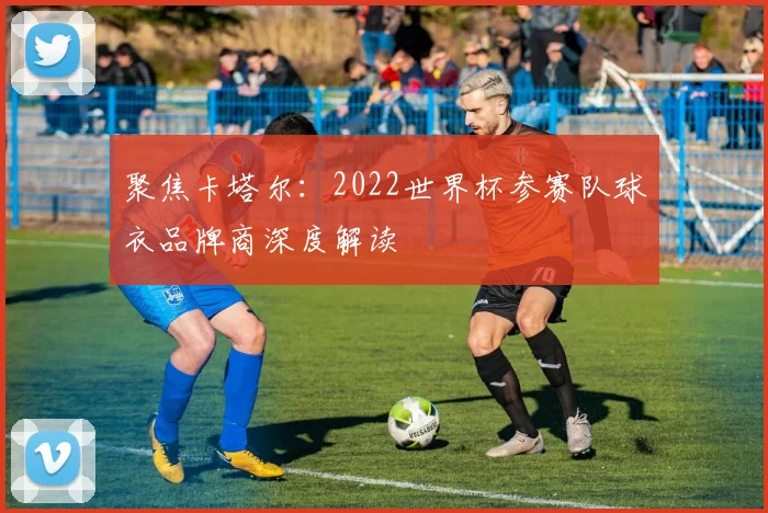 聚焦卡塔尔：2022世界杯参赛队球衣品牌商深度解读