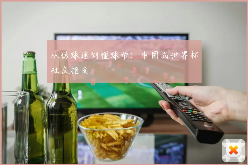 从伪球迷到懂球帝:中国式世界杯社交指南