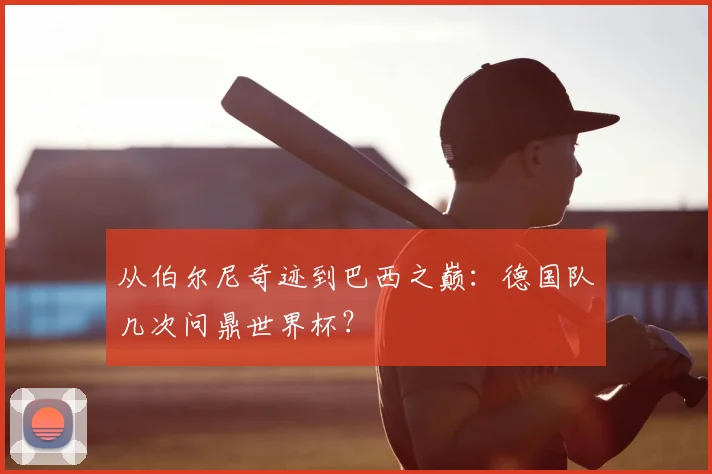 从伯尔尼奇迹到巴西之巅:德国队几次问鼎世界杯?