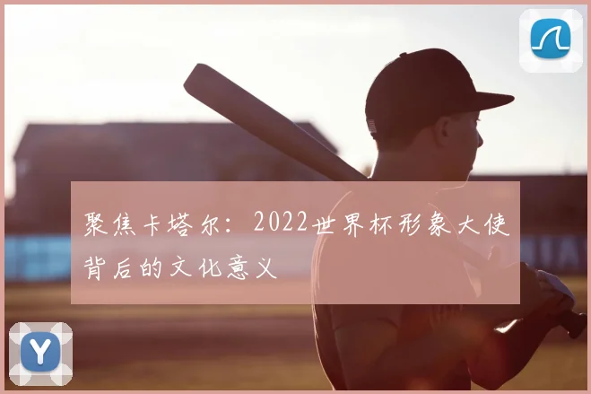 聚焦卡塔尔：2022世界杯形象大使背后的文化意义