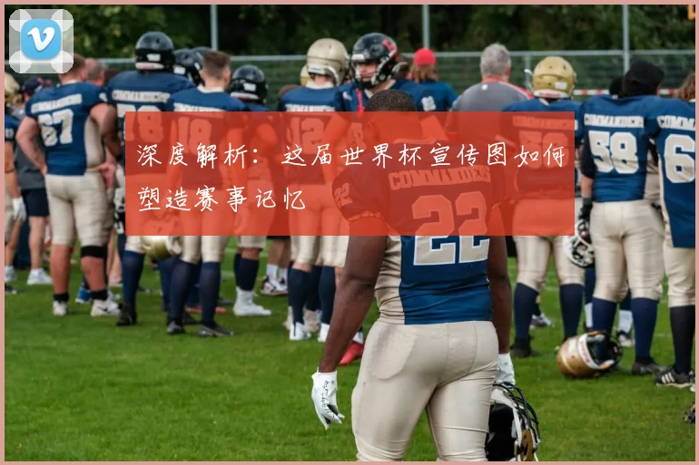 深度解析：这届世界杯宣传图如何塑造赛事记忆