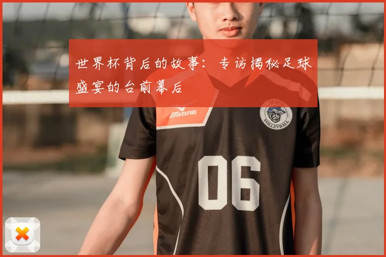 世界杯背后的故事：专访揭秘足球盛宴的台前幕后