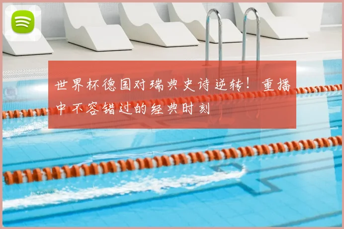 世界杯德国对瑞典史诗逆转！重播中不容错过的经典时刻
