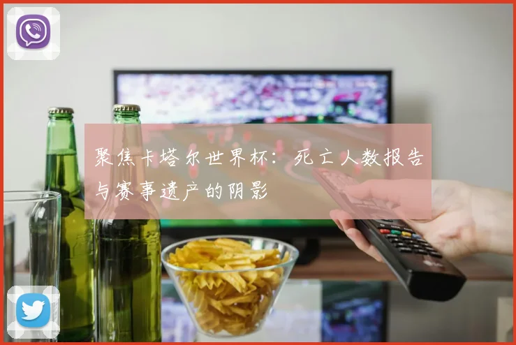 聚焦卡塔尔世界杯：死亡人数报告与赛事遗产的阴影