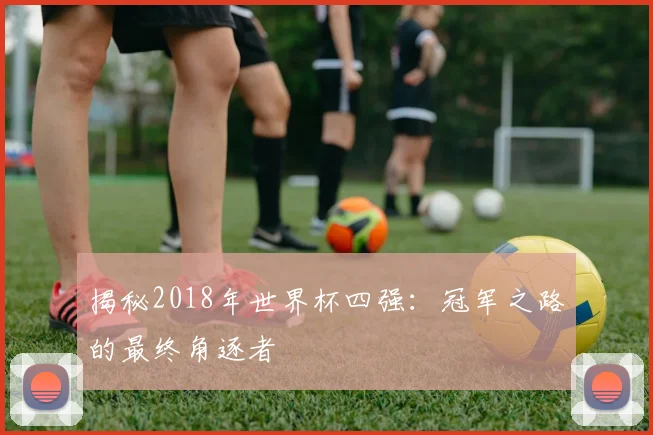 揭秘2018年世界杯四强：冠军之路的最终角逐者