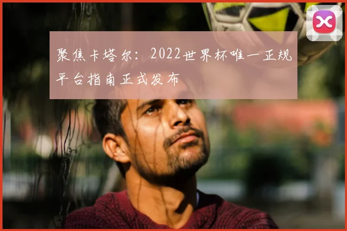 聚焦卡塔尔：2022世界杯唯一正规平台指南正式发布
