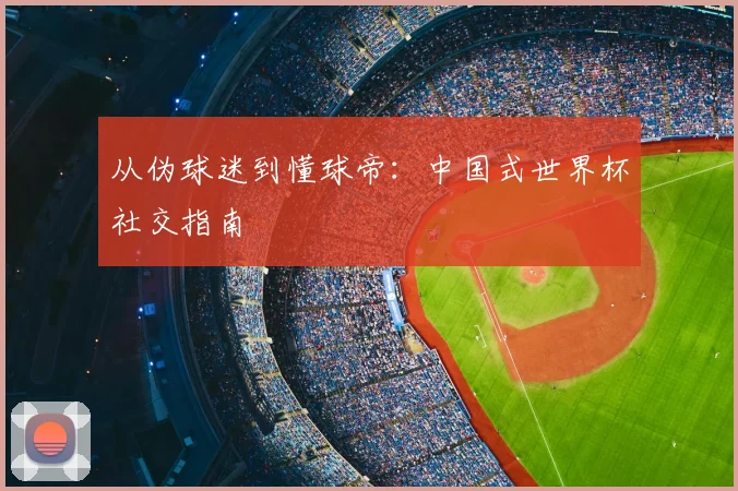 从伪球迷到懂球帝:中国式世界杯社交指南