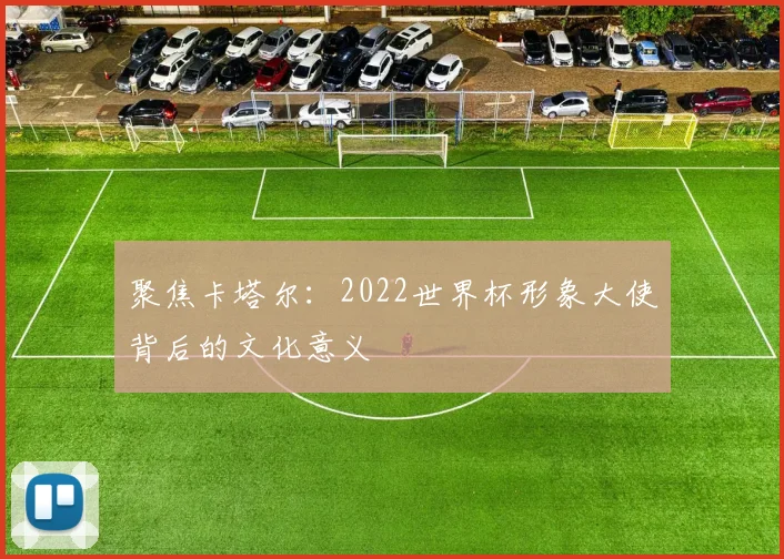 聚焦卡塔尔：2022世界杯形象大使背后的文化意义