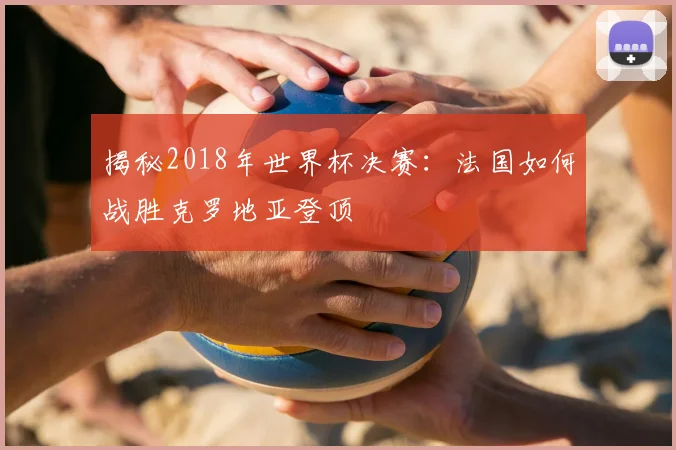 揭秘2018年世界杯决赛：法国如何战胜克罗地亚登顶