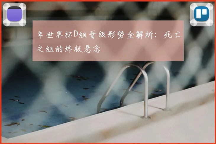 年世界杯D组晋级形势全解析：死亡之组的终极悬念