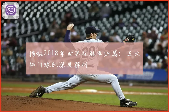 揭秘2018年世界杯冠军归属：五大热门球队深度解析