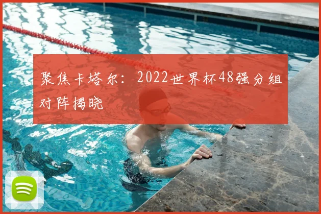 聚焦卡塔尔：2022世界杯48强分组对阵揭晓