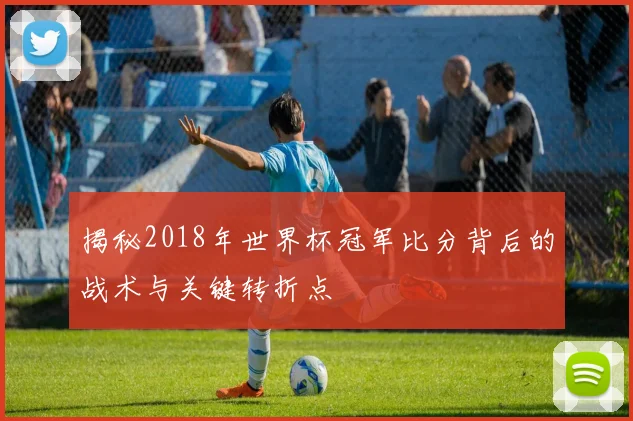 揭秘2018年世界杯冠军比分背后的战术与关键转折点