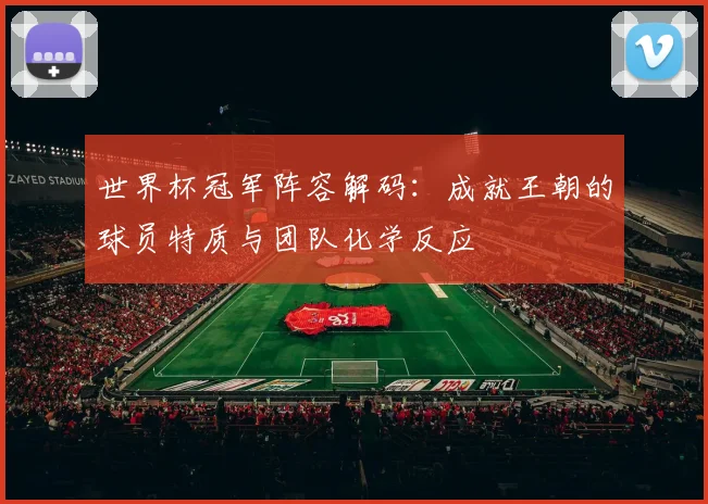 世界杯冠军阵容解码:成就王朝的球员特质与团队化学反应