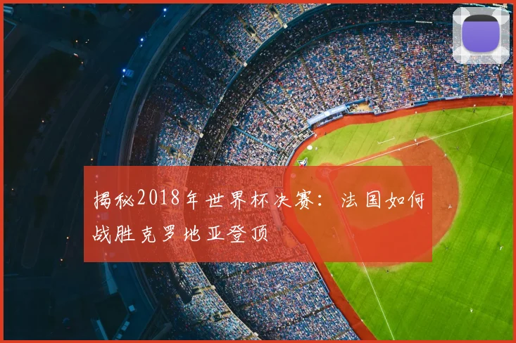 揭秘2018年世界杯决赛：法国如何战胜克罗地亚登顶