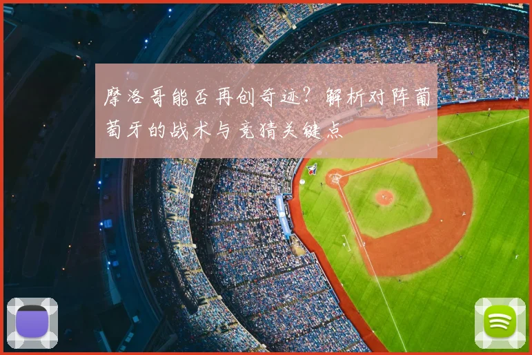 摩洛哥能否再创奇迹?解析对阵葡萄牙的战术与竞猜关键点