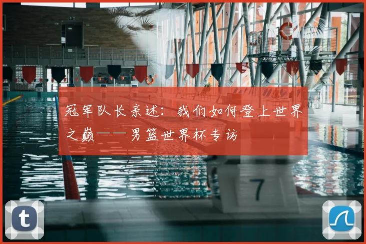 冠军队长亲述：我们如何登上世界之巅——男篮世界杯专访